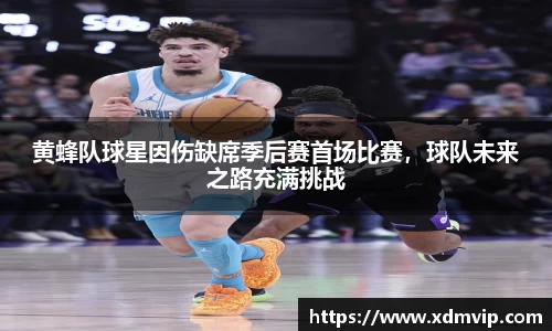 黄蜂队球星因伤缺席季后赛首场比赛，球队未来之路充满挑战